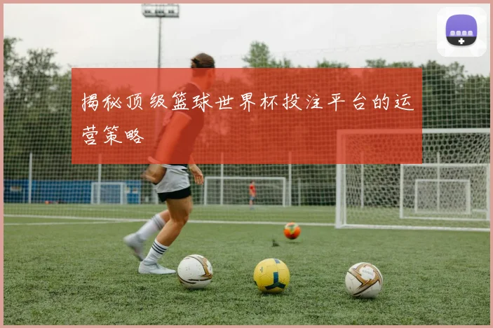 揭秘顶级篮球世界杯投注平台的运营策略