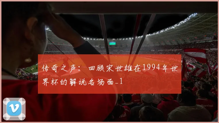 传奇之声：回顾宋世雄在1994年世界杯的解说名场面_1