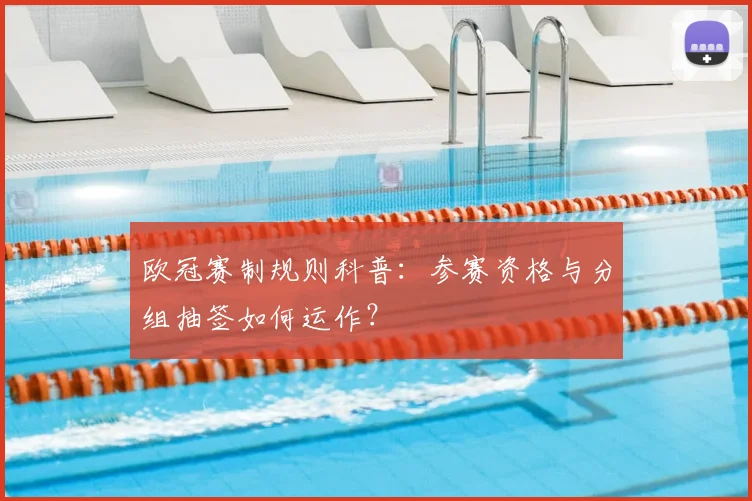 欧冠赛制规则科普：参赛资格与分组抽签如何运作？