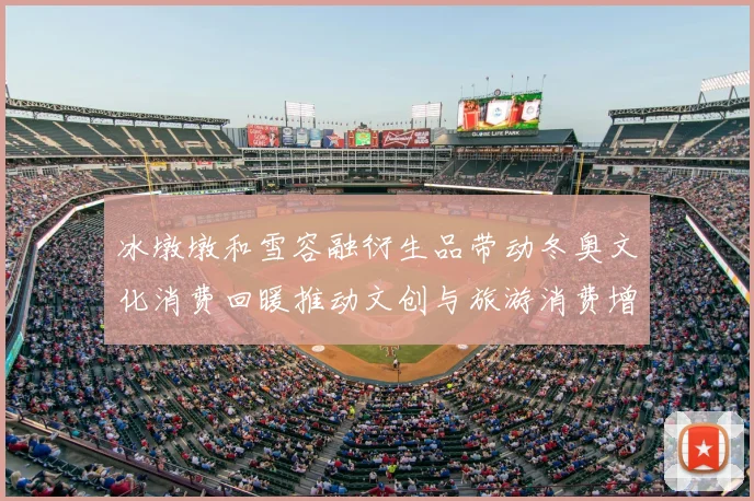 冰墩墩和雪容融衍生品带动冬奥文化消费回暖推动文创与旅游消费增长