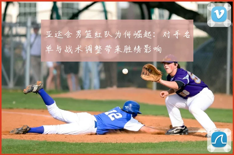 亚运会男篮红队为何崛起：对手名单与战术调整带来胜绩影响