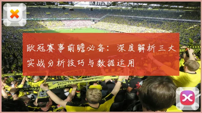 欧冠赛事前瞻必备:深度解析三大实战分析技巧与数据运用