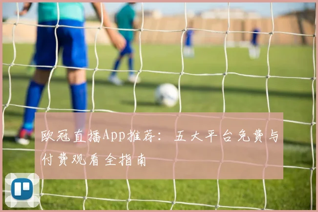 欧冠直播App推荐：五大平台免费与付费观看全指南