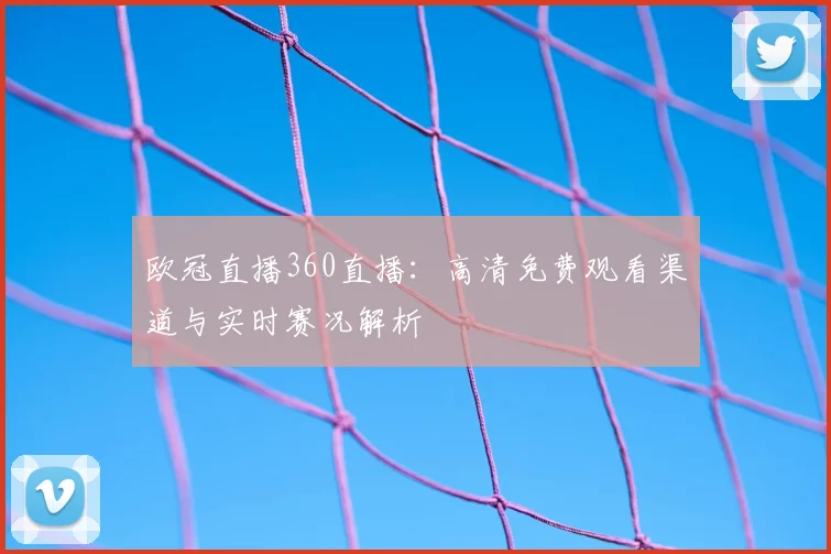 欧冠直播360直播:高清免费观看渠道与实时赛况解析