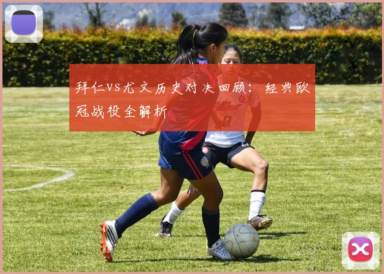 拜仁vs尤文历史对决回顾:经典欧冠战役全解析