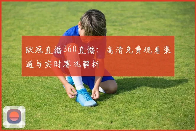 欧冠直播360直播:高清免费观看渠道与实时赛况解析