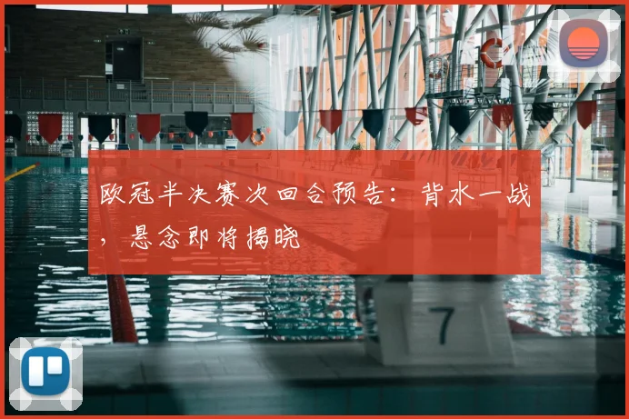 欧冠半决赛次回合预告：背水一战，悬念即将揭晓