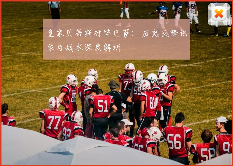 皇家贝蒂斯对阵巴萨：历史交锋记录与战术深度解析