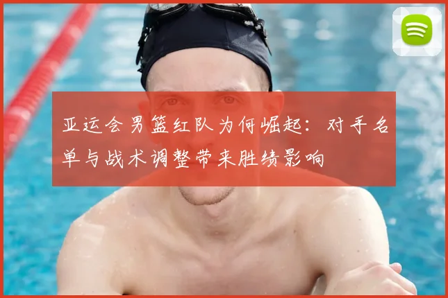 亚运会男篮红队为何崛起：对手名单与战术调整带来胜绩影响
