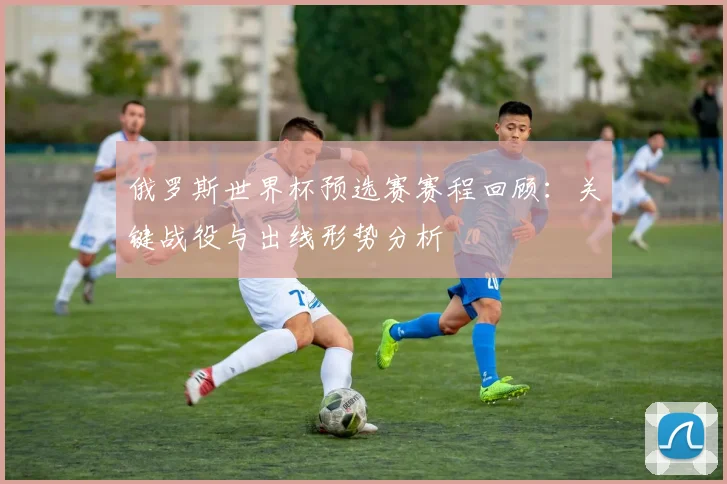 俄罗斯世界杯预选赛赛程回顾：关键战役与出线形势分析