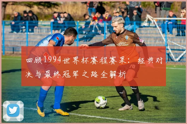 回顾1994世界杯赛程赛果：经典对决与最终冠军之路全解析