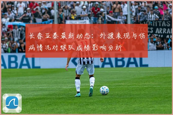 长春亚泰最新动态：外援表现与伤病情况对球队成绩影响分析