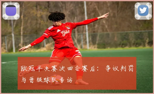 欧冠半决赛次回合赛后：争议判罚与晋级球队专访