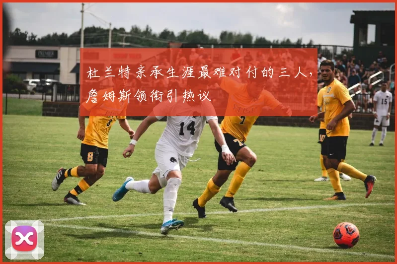 杜兰特亲承生涯最难对付的三人,詹姆斯领衔引热议