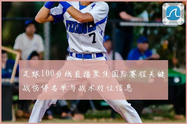 足球100分线直播聚焦国际赛程关键战伤停名单与战术对位信息