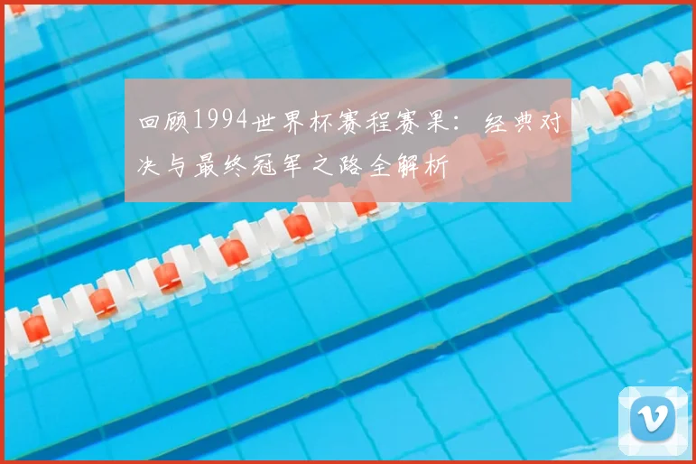 回顾1994世界杯赛程赛果:经典对决与最终冠军之路全解析