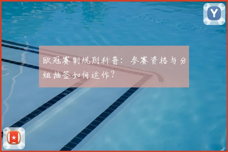 欧冠赛制规则科普：参赛资格与分组抽签如何运作？