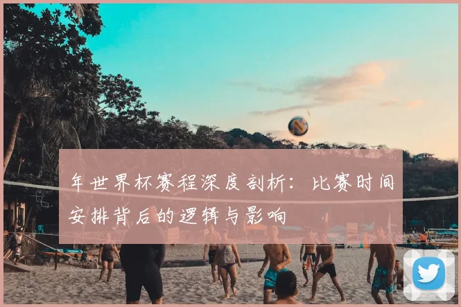 年世界杯赛程深度剖析：比赛时间安排背后的逻辑与影响