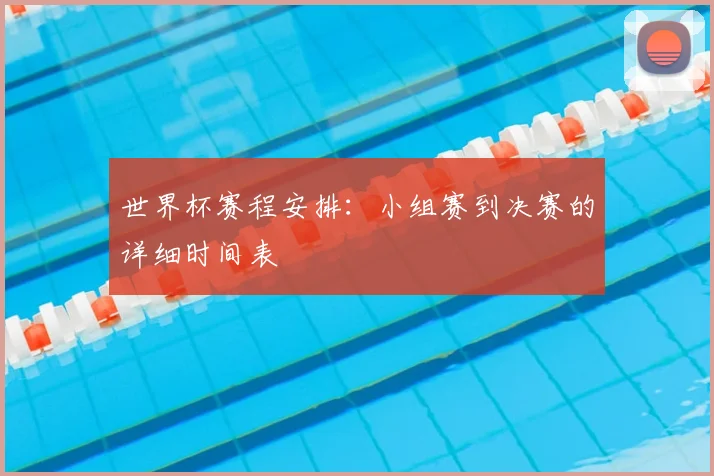 世界杯赛程安排:小组赛到决赛的详细时间表