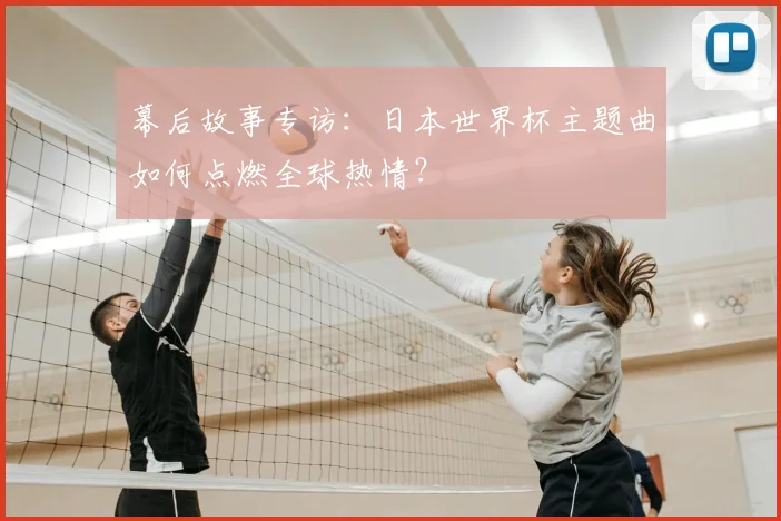 幕后故事专访：日本世界杯主题曲如何点燃全球热情？