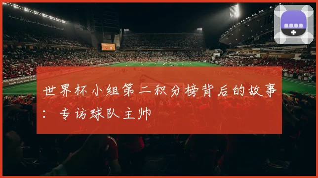 世界杯小组第二积分榜背后的故事:专访球队主帅