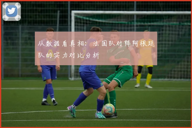 从数据看真相:法国队对阵阿根廷队的实力对比分析