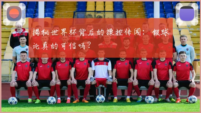 揭秘世界杯背后的操控传闻:假球论真的可信吗?