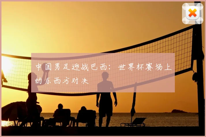 中国男足迎战巴西：世界杯赛场上的东西方对决