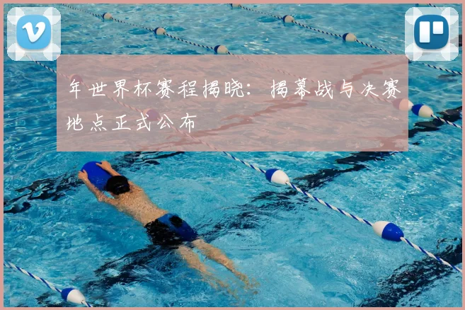 年世界杯赛程揭晓：揭幕战与决赛地点正式公布