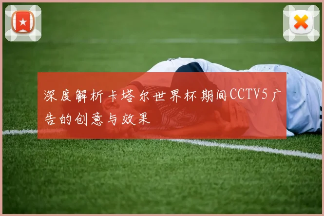 深度解析卡塔尔世界杯期间CCTV5广告的创意与效果