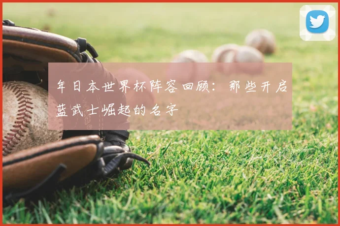 年日本世界杯阵容回顾:那些开启蓝武士崛起的名字