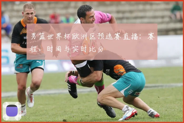 男篮世界杯欧洲区预选赛直播：赛程、时间与实时比分