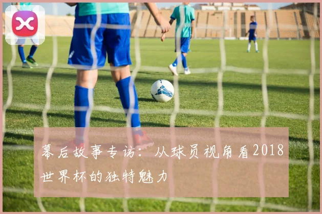 幕后故事专访：从球员视角看2018世界杯的独特魅力
