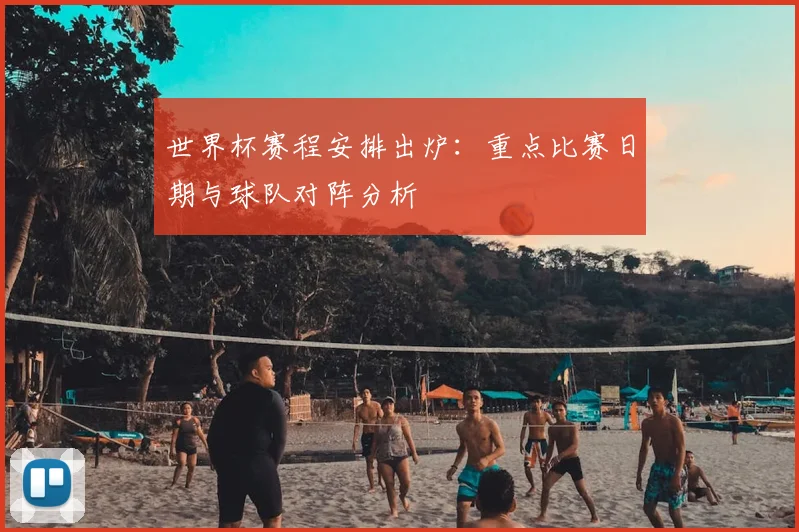 世界杯赛程安排出炉:重点比赛日期与球队对阵分析