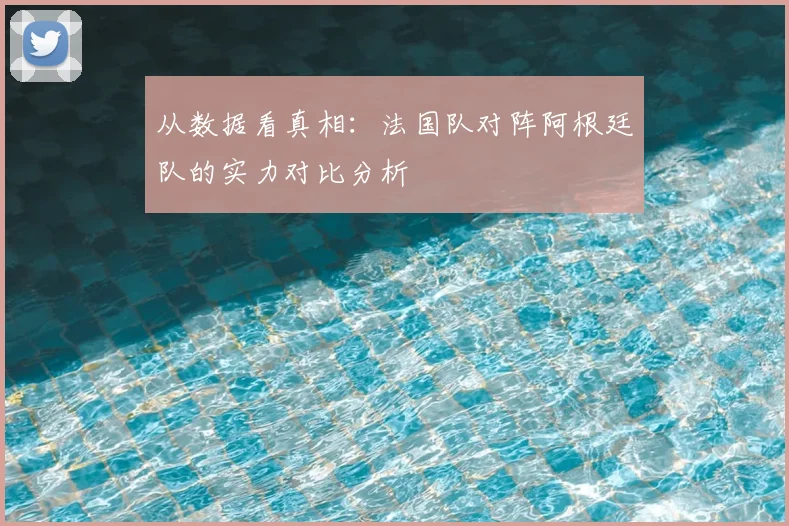 从数据看真相:法国队对阵阿根廷队的实力对比分析