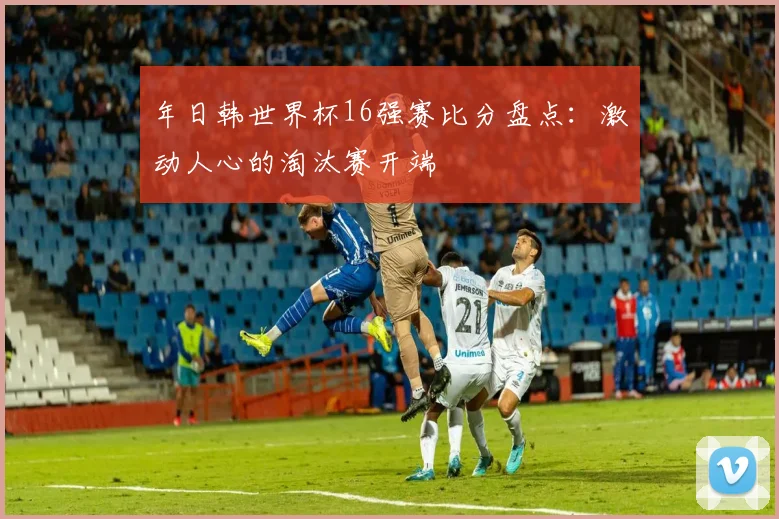 年日韩世界杯16强赛比分盘点:激动人心的淘汰赛开端