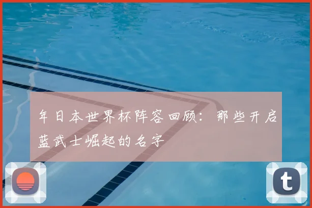 年日本世界杯阵容回顾:那些开启蓝武士崛起的名字