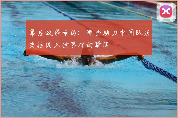 幕后故事专访：那些助力中国队历史性闯入世界杯的瞬间