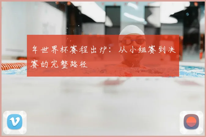年世界杯赛程出炉：从小组赛到决赛的完整路径