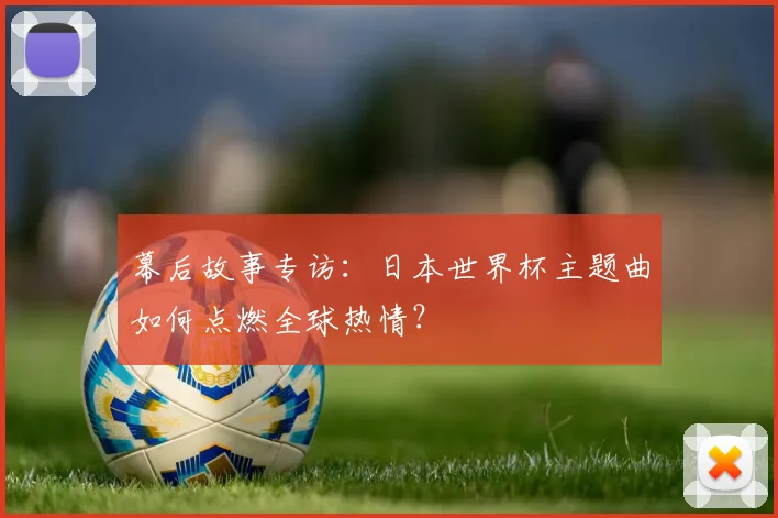幕后故事专访：日本世界杯主题曲如何点燃全球热情？