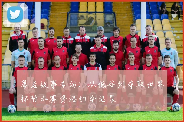幕后故事专访：从低谷到夺取世界杯附加赛资格的全记录