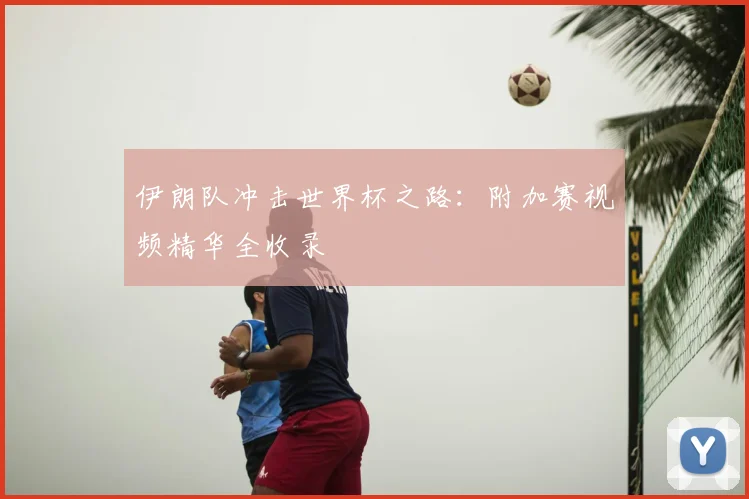 伊朗队冲击世界杯之路:附加赛视频精华全收录