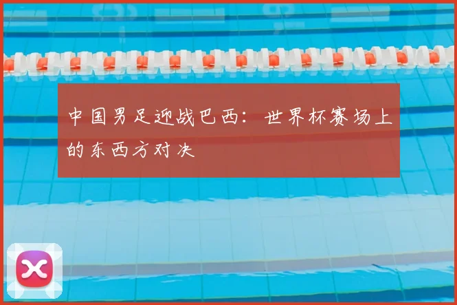 中国男足迎战巴西：世界杯赛场上的东西方对决