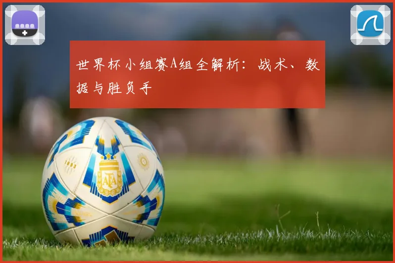 世界杯小组赛A组全解析:战术、数据与胜负手