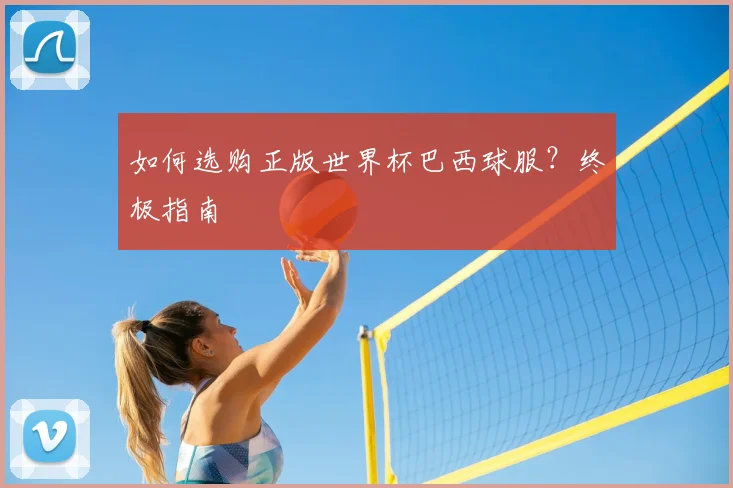 如何选购正版世界杯巴西球服?终极指南