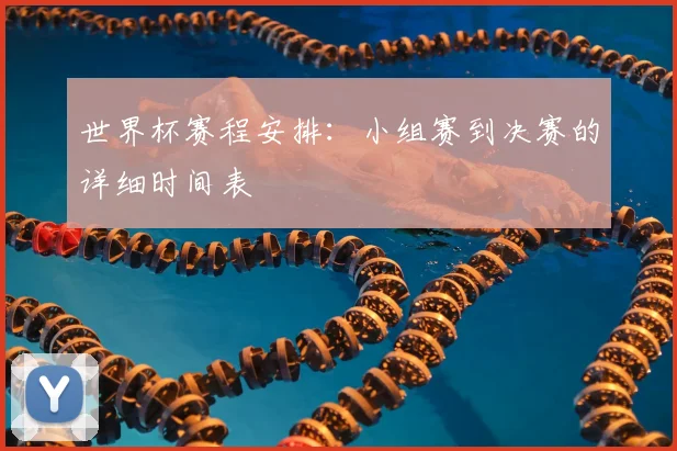 世界杯赛程安排:小组赛到决赛的详细时间表