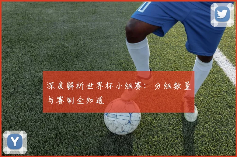 深度解析世界杯小组赛：分组数量与赛制全知道