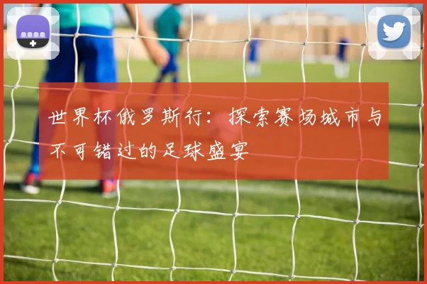 世界杯俄罗斯行:探索赛场城市与不可错过的足球盛宴