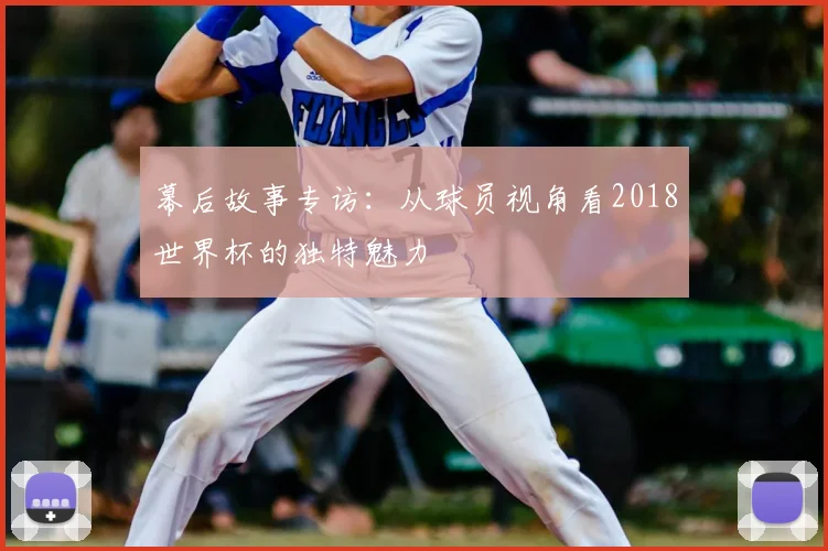 幕后故事专访：从球员视角看2018世界杯的独特魅力